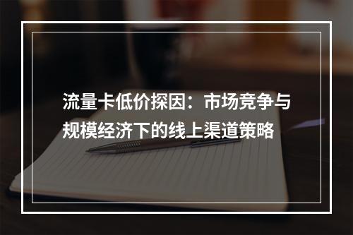 流量卡低价探因：市场竞争与规模经济下的线上渠道策略