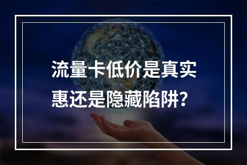 流量卡低价是真实惠还是隐藏陷阱？