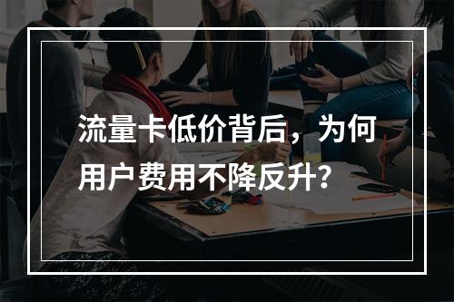 流量卡低价背后，为何用户费用不降反升？