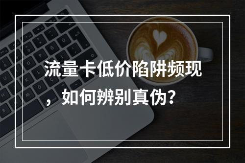 流量卡低价陷阱频现，如何辨别真伪？