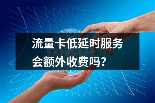 流量卡低延时服务会额外收费吗？