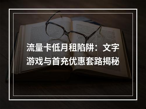 流量卡低月租陷阱：文字游戏与首充优惠套路揭秘