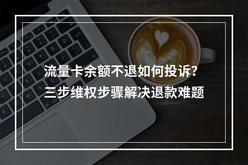 流量卡余额不退如何投诉？三步维权步骤解决退款难题