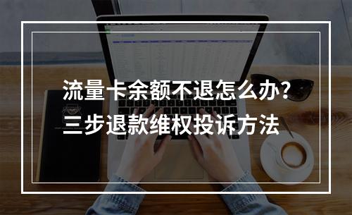 流量卡余额不退怎么办？三步退款维权投诉方法