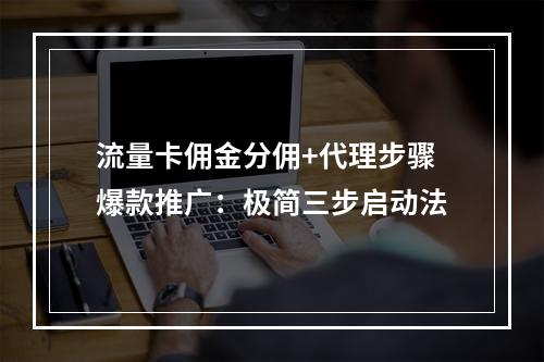 流量卡佣金分佣+代理步骤爆款推广：极简三步启动法