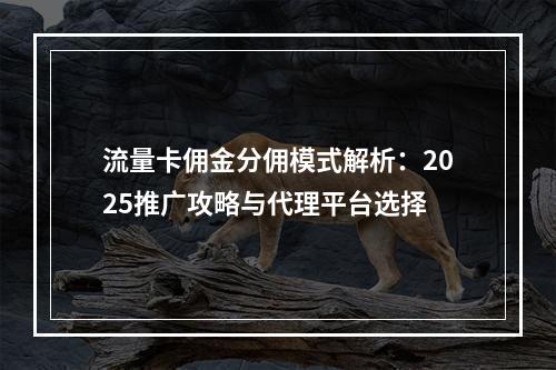 流量卡佣金分佣模式解析：2025推广攻略与代理平台选择