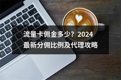 流量卡佣金多少？2024最新分佣比例及代理攻略