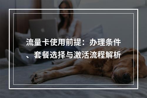 流量卡使用前提：办理条件、套餐选择与激活流程解析