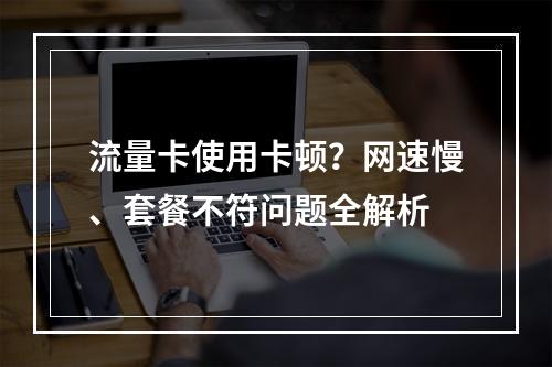 流量卡使用卡顿？网速慢、套餐不符问题全解析