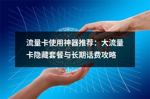 流量卡使用神器推荐：大流量卡隐藏套餐与长期话费攻略