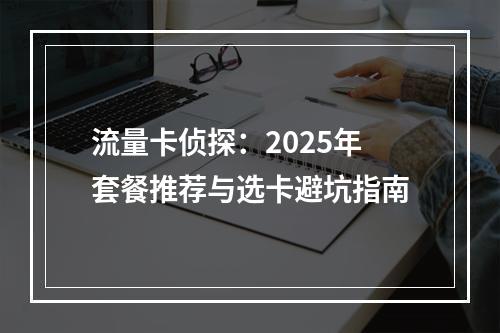 流量卡侦探：2025年套餐推荐与选卡避坑指南