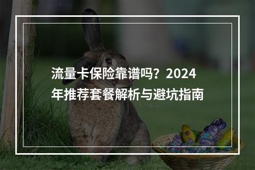 流量卡保险靠谱吗？2024年推荐套餐解析与避坑指南