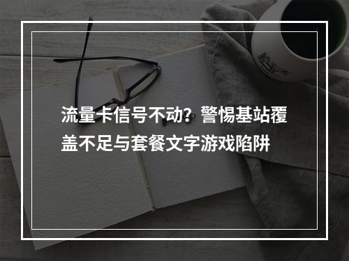 流量卡信号不动？警惕基站覆盖不足与套餐文字游戏陷阱