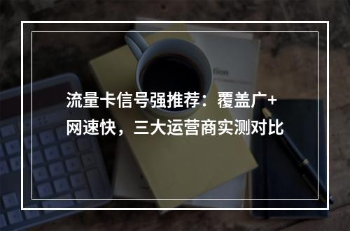 流量卡信号强推荐：覆盖广+网速快，三大运营商实测对比