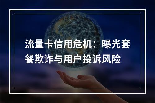 流量卡信用危机：曝光套餐欺诈与用户投诉风险