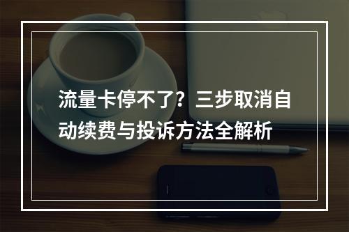 流量卡停不了？三步取消自动续费与投诉方法全解析