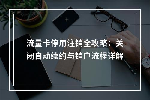 流量卡停用注销全攻略：关闭自动续约与销户流程详解