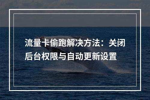 流量卡偷跑解决方法：关闭后台权限与自动更新设置