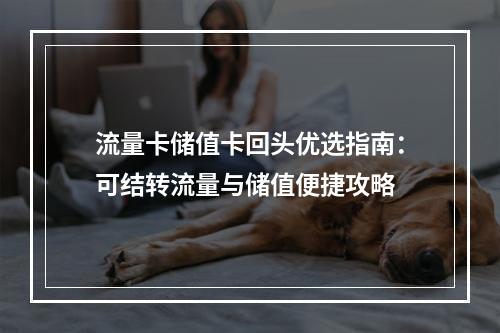 流量卡储值卡回头优选指南：可结转流量与储值便捷攻略