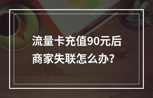 流量卡充值90元后商家失联怎么办？