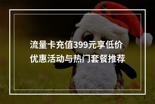 流量卡充值399元享低价优惠活动与热门套餐推荐