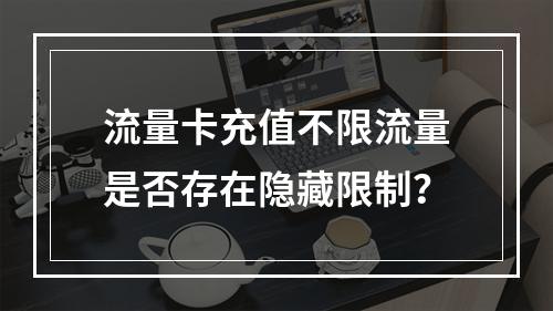 流量卡充值不限流量是否存在隐藏限制？