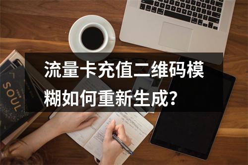 流量卡充值二维码模糊如何重新生成？