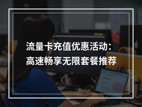 流量卡充值优惠活动：高速畅享无限套餐推荐
