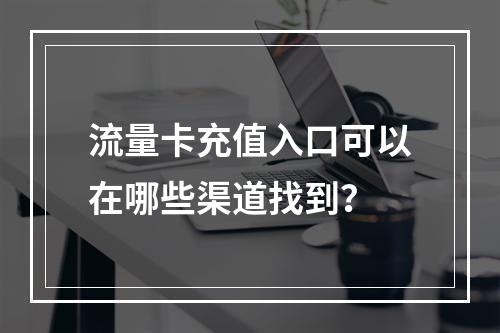 流量卡充值入口可以在哪些渠道找到？