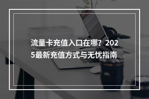 流量卡充值入口在哪？2025最新充值方式与无忧指南