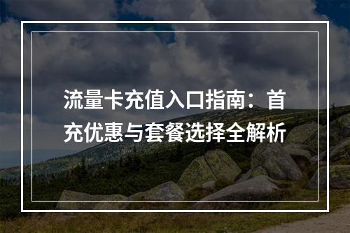流量卡充值入口指南：首充优惠与套餐选择全解析