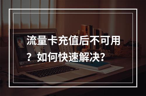 流量卡充值后不可用？如何快速解决？