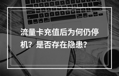 流量卡充值后为何仍停机？是否存在隐患？