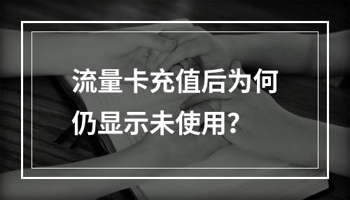 流量卡充值后为何仍显示未使用？