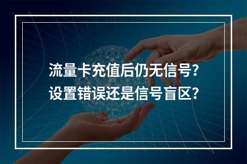 流量卡充值后仍无信号？设置错误还是信号盲区？