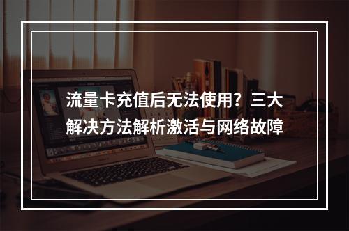 流量卡充值后无法使用？三大解决方法解析激活与网络故障