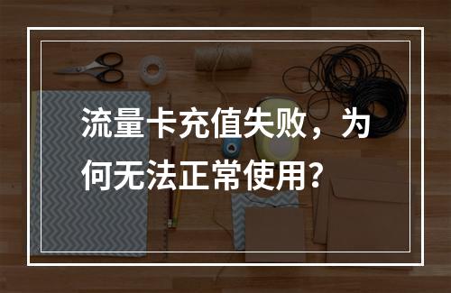 流量卡充值失败，为何无法正常使用？