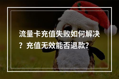流量卡充值失败如何解决？充值无效能否退款？