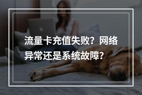 流量卡充值失败？网络异常还是系统故障？