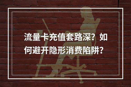 流量卡充值套路深？如何避开隐形消费陷阱？