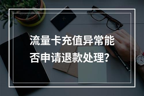 流量卡充值异常能否申请退款处理？