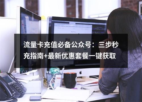 流量卡充值必备公众号：三步秒充指南+最新优惠套餐一键获取