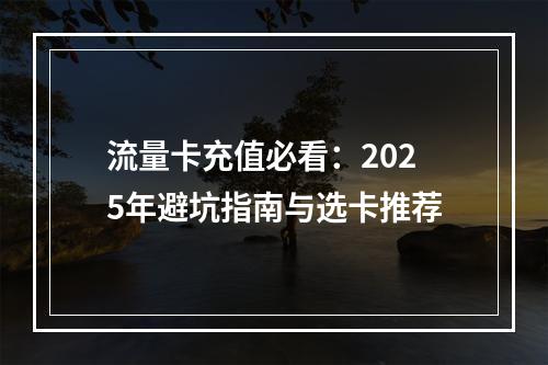 流量卡充值必看：2025年避坑指南与选卡推荐