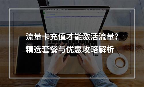 流量卡充值才能激活流量？精选套餐与优惠攻略解析