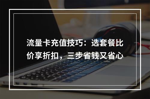 流量卡充值技巧：选套餐比价享折扣，三步省钱又省心