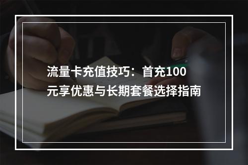 流量卡充值技巧：首充100元享优惠与长期套餐选择指南