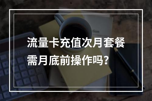 流量卡充值次月套餐需月底前操作吗？