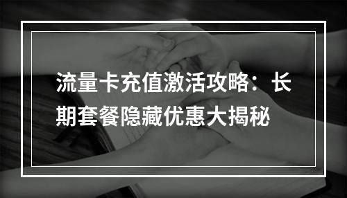 流量卡充值激活攻略：长期套餐隐藏优惠大揭秘