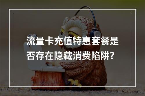 流量卡充值特惠套餐是否存在隐藏消费陷阱？