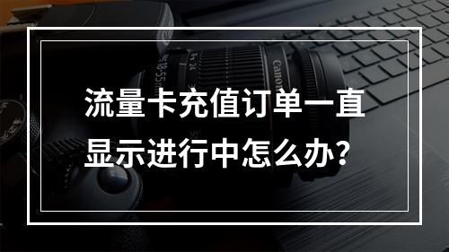 流量卡充值订单一直显示进行中怎么办？